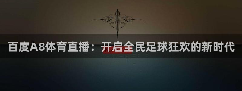 nba在线直播说球帝：百度A8体育直播：开启全民足球狂欢的新时代