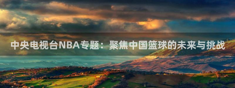 nba在线直播说球帝：中央电视台NBA专题：聚焦中国篮球的未来与挑战