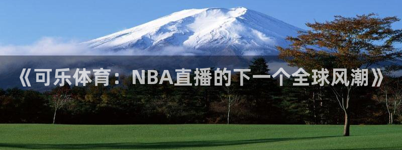 说球帝官网入口：《可乐体育：NBA直播的下一个全球风潮》