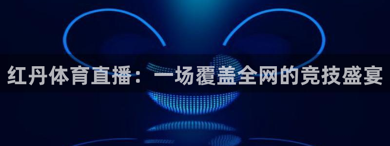 说球帝直播在线观看：红丹体育直播：一场覆盖全网的竞技盛宴