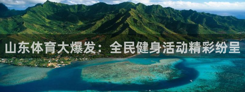 说球帝直播下载：山东体育大爆发：全民健身活动精彩纷呈