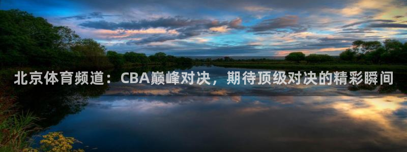 说球帝体育在线直播：北京体育频道：CBA巅峰对决，期待顶级对决的精彩瞬间