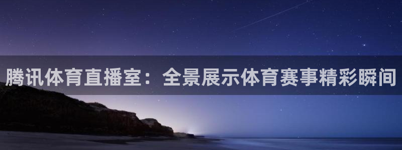 说球帝nba：腾讯体育直播室：全景展示体育赛事精彩瞬间